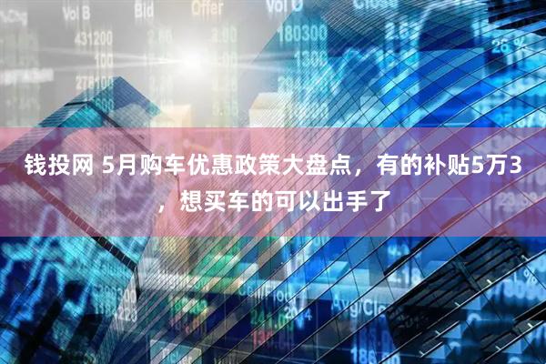 钱投网 5月购车优惠政策大盘点，有的补贴5万3，想买车的可以出手了