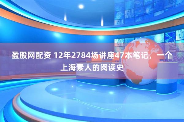 盈股网配资 12年2784场讲座47本笔记，一个上海素人的阅读史