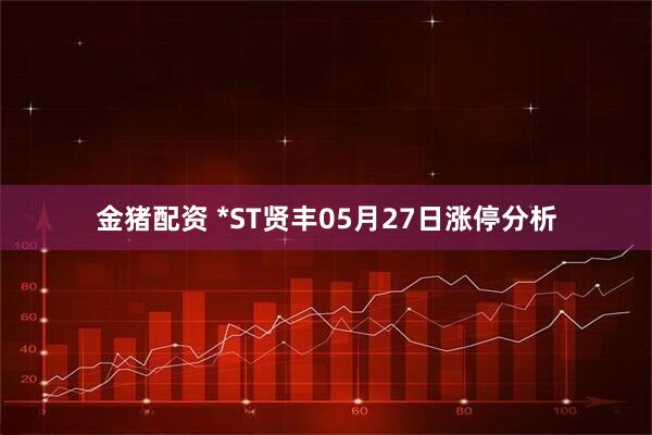金猪配资 *ST贤丰05月27日涨停分析