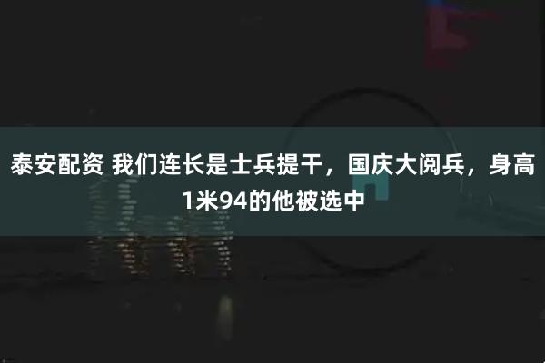 泰安配资 我们连长是士兵提干，国庆大阅兵，身高1米94的他被选中