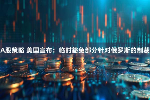 A股策略 美国宣布：临时豁免部分针对俄罗斯的制裁