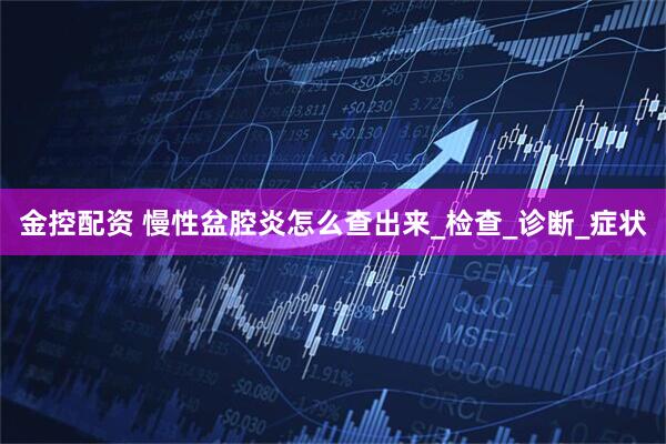 金控配资 慢性盆腔炎怎么查出来_检查_诊断_症状