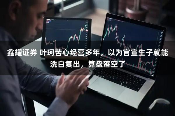 鑫耀证券 叶珂苦心经营多年，以为官宣生子就能洗白复出，算盘落空了
