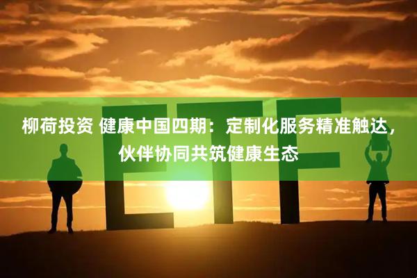 柳荷投资 健康中国四期：定制化服务精准触达，伙伴协同共筑健康生态