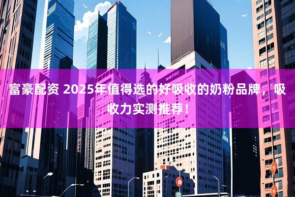 富豪配资 2025年值得选的好吸收的奶粉品牌，吸收力实测推荐！