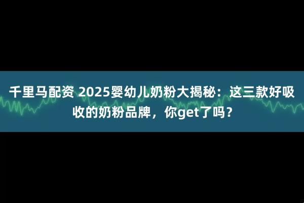 千里马配资 2025婴幼儿奶粉大揭秘：这三款好吸收的奶粉品牌，你get了吗？