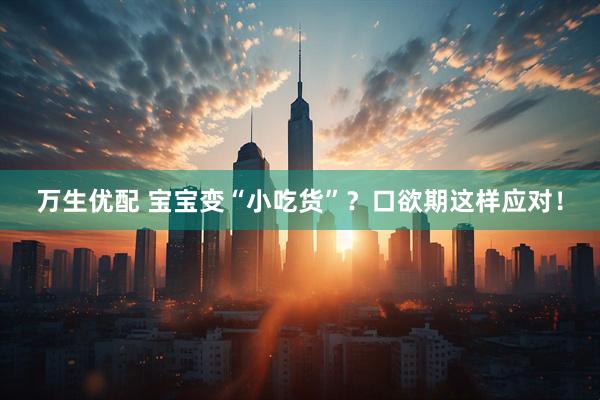 万生优配 宝宝变“小吃货”？口欲期这样应对！
