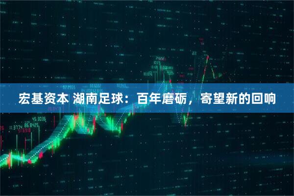 宏基资本 湖南足球：百年磨砺，寄望新的回响