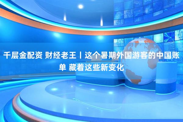 千层金配资 财经老王丨这个暑期外国游客的中国账单 藏着这些新变化