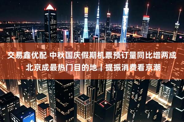 交易鑫优配 中秋国庆假期机票预订量同比增两成 北京成最热门目的地｜提振消费看京潮