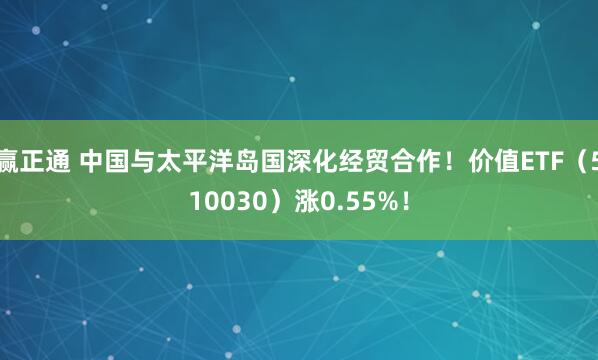 赢正通 中国与太平洋岛国深化经贸合作！价值ETF（510030）涨0.55%！