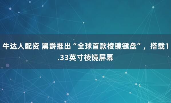 牛达人配资 黑爵推出“全球首款棱镜键盘”，搭载1.33英寸棱镜屏幕