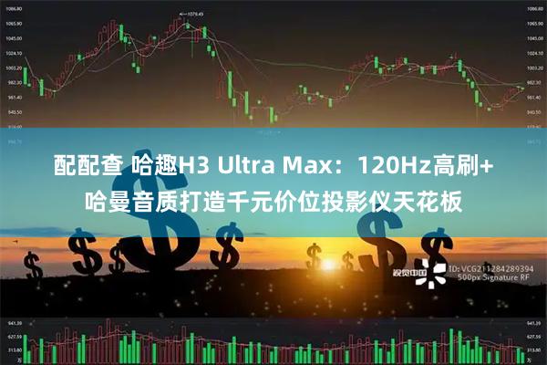 配配查 哈趣H3 Ultra Max：120Hz高刷+哈曼音质打造千元价位投影仪天花板