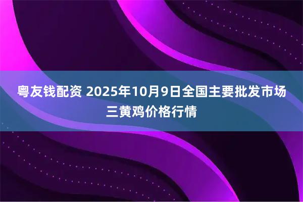 粤友钱配资 2025年10月9日全国主要批发市场三黄鸡价格行情