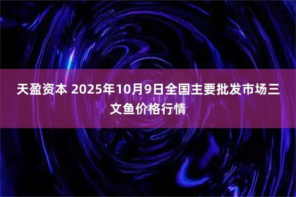 天盈资本 2025年10月9日全国主要批发市场三文鱼价格行情