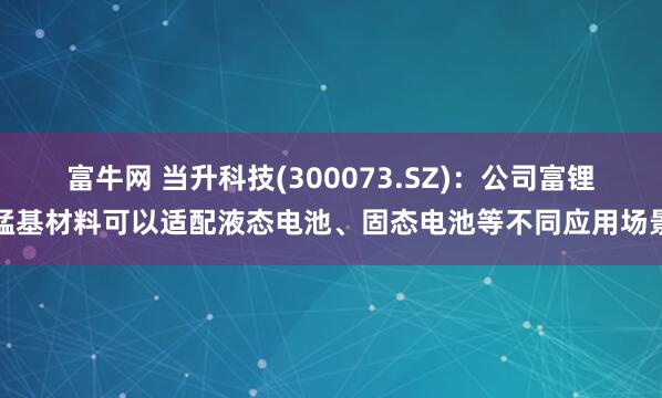 富牛网 当升科技(300073.SZ)：公司富锂锰基材料可以适配液态电池、固态电池等不同应用场景