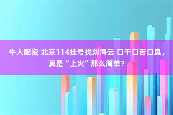 牛人配资 北京114挂号找刘海云 口干口苦口臭，真是“上火”那么简单？