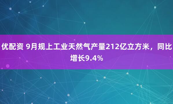 优配资 9月规上工业天然气产量212亿立方米，同比增长9.4%