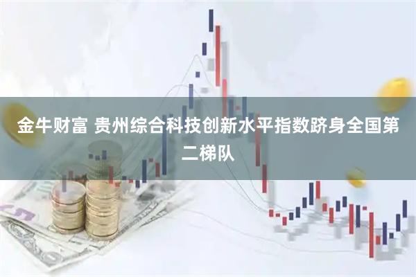 金牛财富 贵州综合科技创新水平指数跻身全国第二梯队