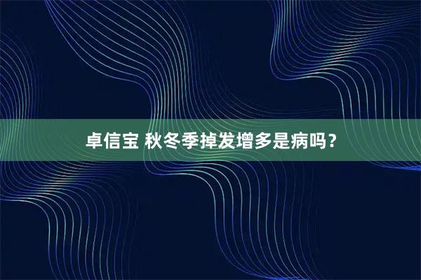 卓信宝 秋冬季掉发增多是病吗？