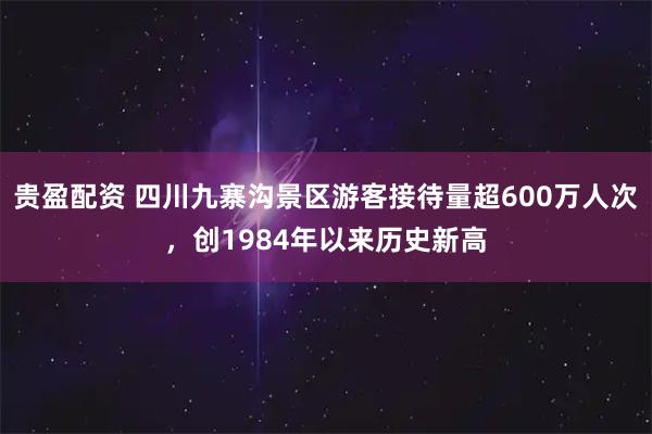 贵盈配资 四川九寨沟景区游客接待量超600万人次，创1984年以来历史新高
