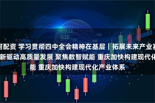 银河配资 学习贯彻四中全会精神在基层｜拓展未来产业赛道&#32;上海以创新驱动高质量发展&#32;聚焦数智赋能&#32;重庆加快构建现代化产业体系
