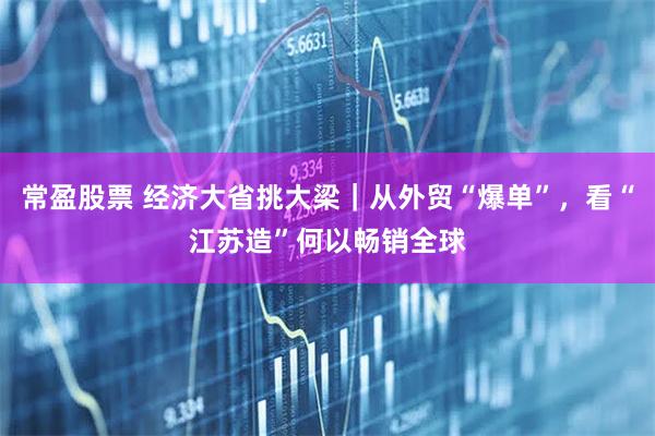 常盈股票 经济大省挑大梁｜从外贸“爆单”，看“江苏造”何以畅销全球