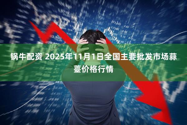 锅牛配资 2025年11月1日全国主要批发市场蒜薹价格行情