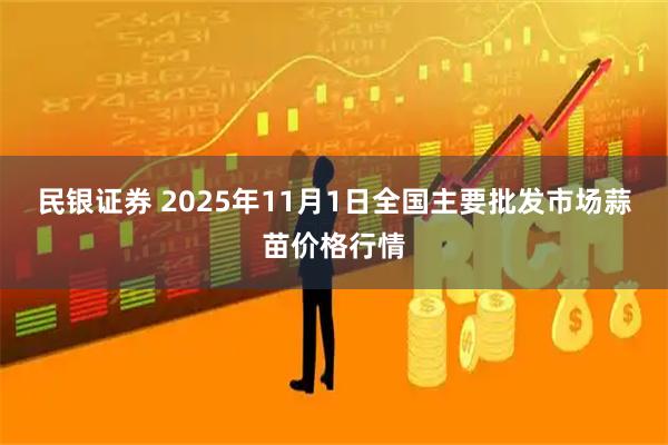 民银证券 2025年11月1日全国主要批发市场蒜苗价格行情