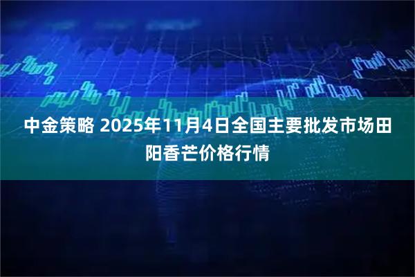 中金策略 2025年11月4日全国主要批发市场田阳香芒价格行情
