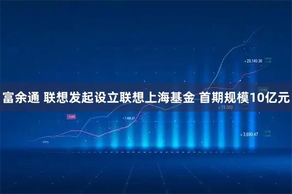 富余通 联想发起设立联想上海基金 首期规模10亿元