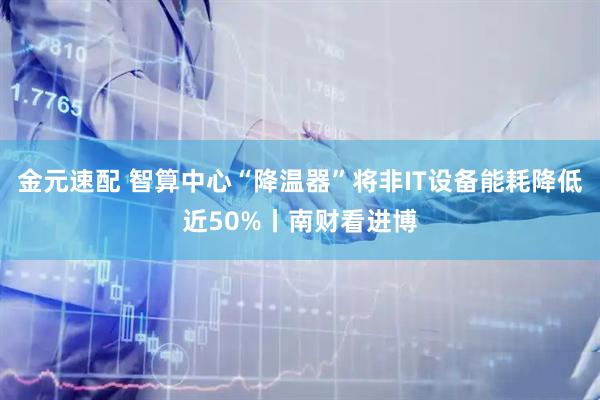 金元速配 智算中心“降温器”将非IT设备能耗降低近50%丨南财看进博