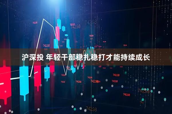 沪深投 年轻干部稳扎稳打才能持续成长