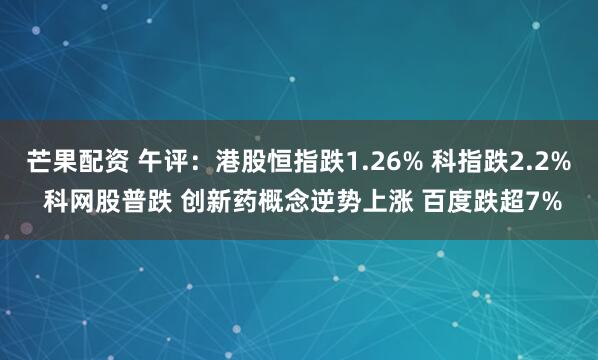 芒果配资 午评：港股恒指跌1.26% 科指跌2.2% 科网股普跌 创新药概念逆势上涨 百度跌超7%