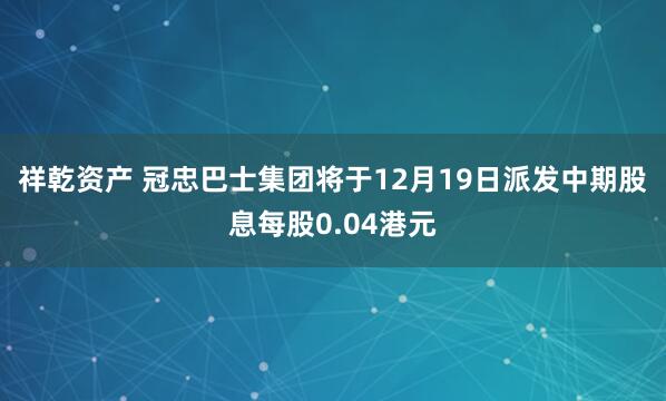 祥乾资产 冠忠巴士集团将于12月19日派发中期股息每股0.04港元