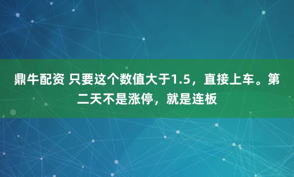 鼎牛配资 只要这个数值大于1.5，直接上车。第二天不是涨停，就是连板