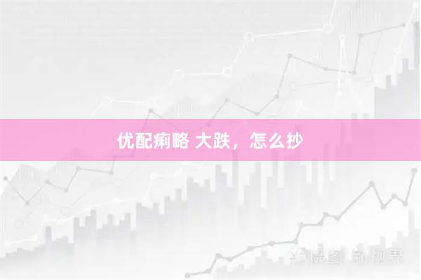 优配痢略 大跌，怎么抄