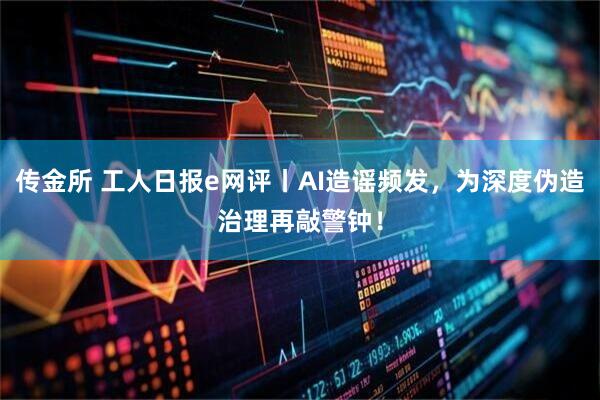 传金所 工人日报e网评丨AI造谣频发，为深度伪造治理再敲警钟！