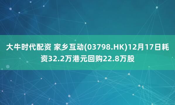大牛时代配资 家乡互动(03798.HK)12月17日耗资32.2万港元回购22.8万股