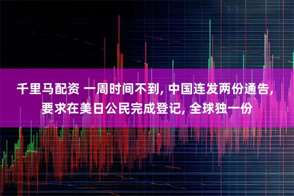 千里马配资 一周时间不到, 中国连发两份通告, 要求在美日公民完成登记, 全球独一份