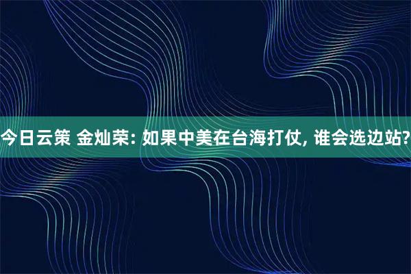 今日云策 金灿荣: 如果中美在台海打仗, 谁会选边站?
