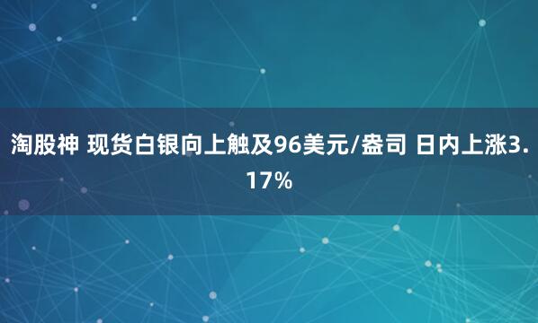 淘股神 现货白银向上触及96美元/盎司 日内上涨3.17%