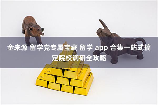 金来源 留学党专属宝藏 留学 app 合集一站式搞定院校调研全攻略