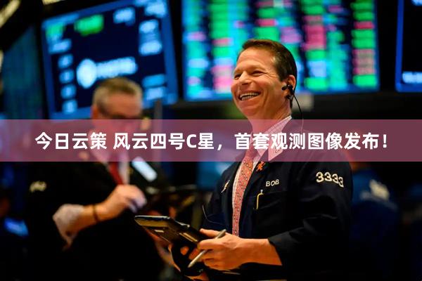 今日云策 风云四号C星，首套观测图像发布！