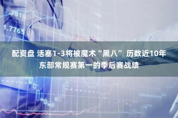 配资盘 活塞1-3将被魔术“黑八” 历数近10年东部常规赛第一的季后赛战绩