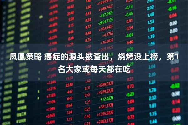 凤凰策略 癌症的源头被查出，烧烤没上榜，第1名大家或每天都在吃