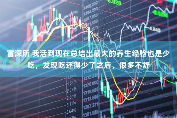 富深所 我活到现在总结出最大的养生经验也是少吃，发现吃还得少了之后，很多不舒