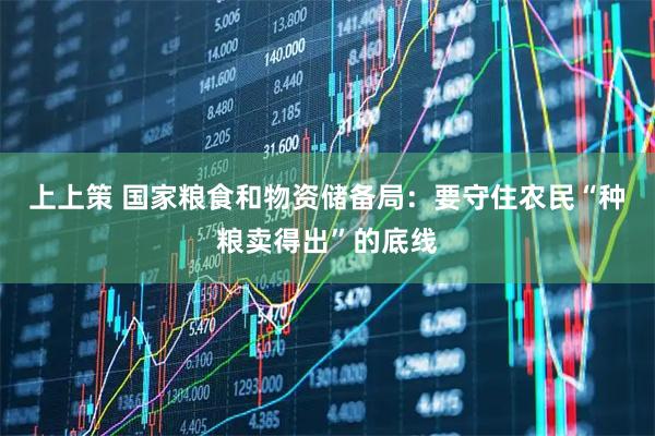 上上策 国家粮食和物资储备局：要守住农民“种粮卖得出”的底线