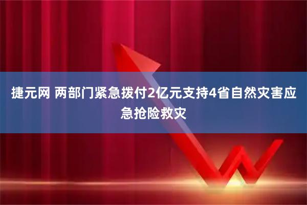 捷元网 两部门紧急拨付2亿元支持4省自然灾害应急抢险救灾